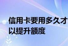 信用卡要用多久才能提升额度 信用卡多久可以提升额度