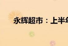 永辉超市：上半年预计净亏损1.2亿元