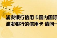 浦发银行信用卡国内国际怎么区分 我现在人在国外 办的事浦发银行的信用卡 请问一下最近有什么优惠活动吗