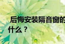  后悔安装隔音窗的原因是什么？隔音窗户是什么？ 