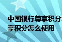 中国银行尊享积分怎样兑换礼品 中国银行尊享积分怎么使用