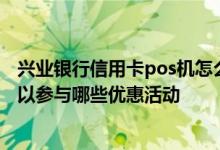 兴业银行信用卡pos机怎么刷卡 兴业银行信用卡刷卡消费可以参与哪些优惠活动