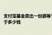 支付宝基金卖出一份额等于多少钱 支付宝基金卖出一份额等于多少钱