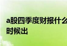 a股四季度财报什么时候出来 四季度财报什么时候出