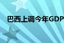 巴西上调今年GDP增速预测下调通胀预测