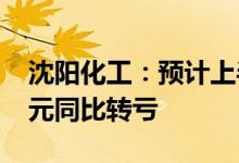 沈阳化工：预计上半年净亏损1.5亿元-1.8亿元同比转亏