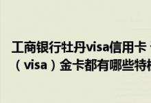 工商银行牡丹visa信用卡 请问工商银行牡丹中油国际信用卡（visa）金卡都有哪些特权