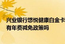 兴业银行悠悦健康白金卡年费减免 2018年兴业银行信用卡有年费减免政策吗
