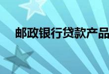 邮政银行贷款产品（邮政银行贷款条件）