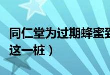 同仁堂为过期蜂蜜致歉（蜂蜜市场乱象远不止这一桩）