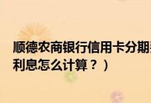 顺德农商银行信用卡分期费率（顺德农商银行信用卡的分期利息怎么计算？）