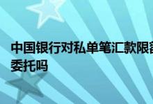 中国银行对私单笔汇款限额 中国银行：公对私汇款支持批量委托吗