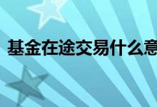基金在途交易什么意思 基金在途是什么意思