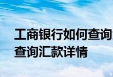 工商银行如何查询汇款信息 工商银行：如何查询汇款详情