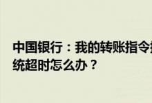 中国银行：我的转账指令提交后浏览器没有反应或者显示系统超时怎么办？