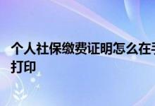个人社保缴费证明怎么在手机里面查 个人社保缴费证明怎么打印