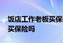 饭店工作老板买保险吗员工付钱 开饭店可以买保险吗