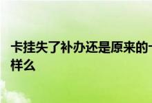 卡挂失了补办还是原来的卡号吗 挂失补办的银行卡卡号还一样么
