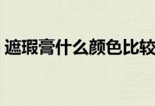 遮瑕膏什么颜色比较好（遮瑕膏什么牌子好）