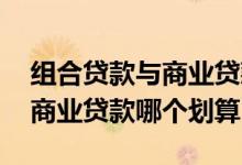 组合贷款与商业贷款哪个划算 组合贷款和纯商业贷款哪个划算