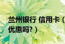 兰州银行 信用卡（兰州银行信用卡吃饭可以优惠吗?）