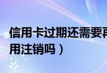 信用卡过期还需要再注销么（信用卡过期了还用注销吗）