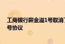 工商银行薪金溢1号取消了吗 工商银行：如何变更薪金溢1号协议