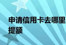 申请信用卡去哪里申请提额 如何进行信用卡提额