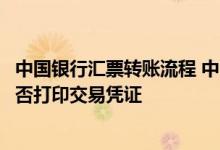 中国银行汇票转账流程 中国银行：通过中行网银转账汇款能否打印交易凭证