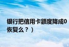 银行把信用卡额度降成0（河北银行信用卡额度降为零可以恢复么？）