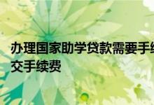 办理国家助学贷款需要手续费吗 办理国家助学贷款是否需要交手续费
