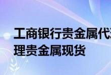 工商银行贵金属代理 工商银行：如何办理代理贵金属现货