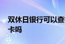 双休日银行可以查征信吗 双休日银行可以办卡吗