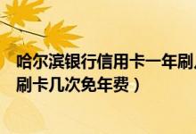哈尔滨银行信用卡一年刷几次不要年费（哈尔滨银行信用卡刷卡几次免年费）
