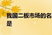 我国二板市场的名称有 我国的二板市场指的是