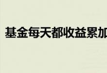 基金每天都收益累加吗 基金每天收益累加吗