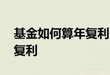 基金如何算年复利 购买基金是月复利还是年复利
