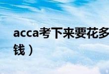 acca考下来要花多少钱（acca考下来要多少钱）