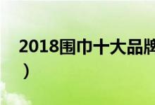 2018围巾十大品牌（男士围巾哪个品牌的好）