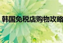 韩国免税店购物攻略（韩国免税店有假货吗）
