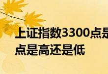上证指数3300点是高还是低 上证指数3300点是高还是低