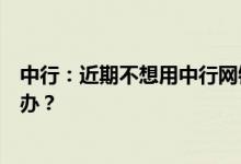中行：近期不想用中行网银但也不想取消中行网银我该怎么办？