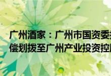 广州酒家：广州市国资委拟将直接持有的公司5.27%股份无偿划拨至广州产业投资控股集团有限公司