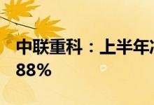 中联重科：上半年净利同比预降62.76%-66.88%