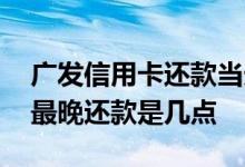 广发信用卡还款当天最晚几点呢 广发信用卡最晚还款是几点