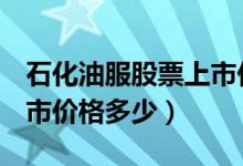石化油服股票上市价格（石化油服600871上市价格多少）