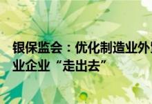银保监会：优化制造业外贸金融服务支持汽车、家电等制造业企业“走出去”