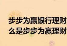 步步为赢银行理财产品怎么样 工商银行：什么是步步为赢理财