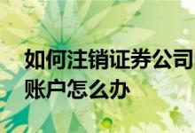 如何注销证券公司的账户 证券公司倒闭我的账户怎么办