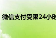 微信支付受限24小时 微信支付受限多久解除